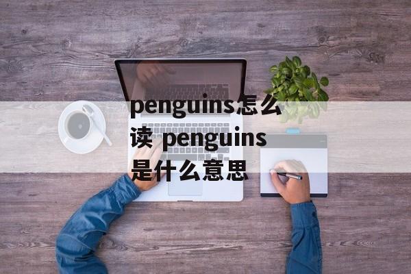 penguins怎么读 penguins是什么意思-第1张图片-