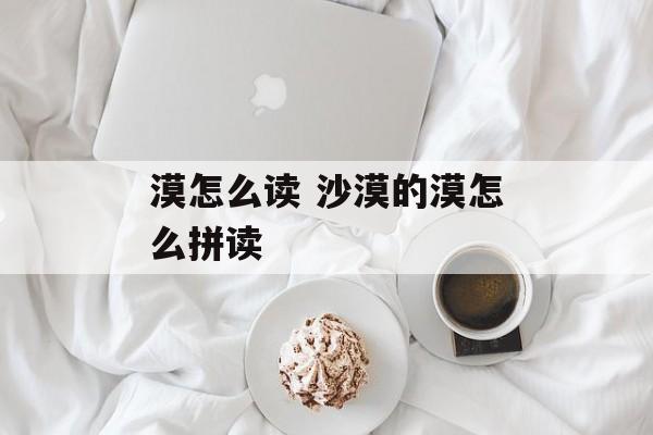 漠怎么读 沙漠的漠怎么拼读-第1张图片-