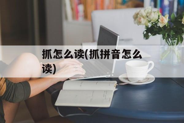抓怎么读(抓拼音怎么读)-第1张图片-