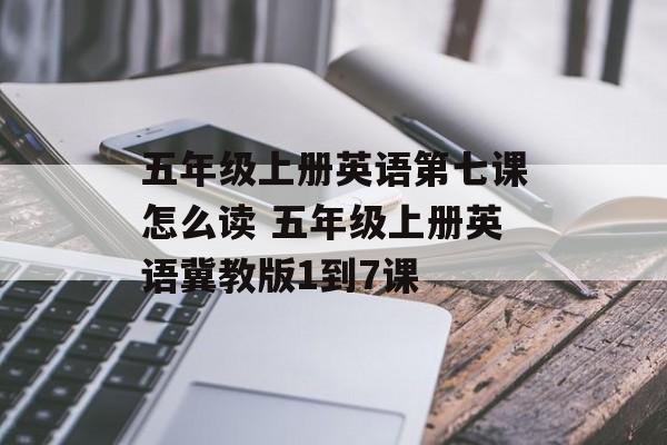 五年级上册英语第七课怎么读 五年级上册英语冀教版1到7课-第1张图片-