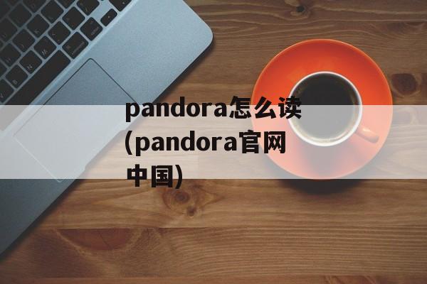pandora怎么读(pandora官网中国)-第1张图片-