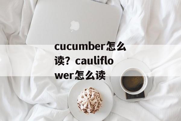 cucumber怎么读？cauliflower怎么读-第1张图片-