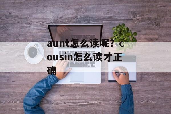 aunt怎么读呢？cousin怎么读才正确-第1张图片-