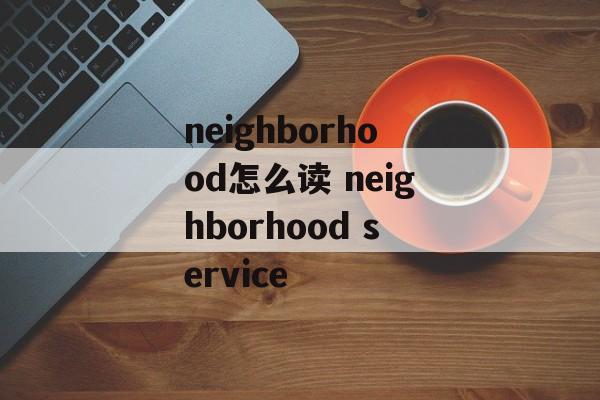neighborhood怎么读 neighborhood service-第1张图片-