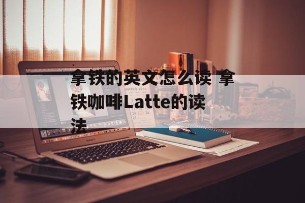 拿铁的英文怎么读 拿铁咖啡Latte的读法-第1张图片-