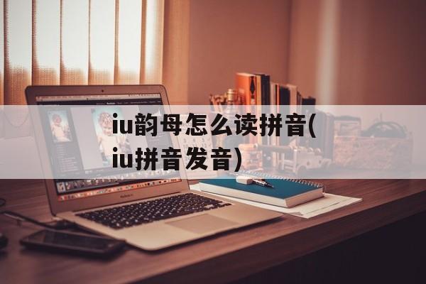 iu韵母怎么读拼音(iu拼音发音)-第1张图片-