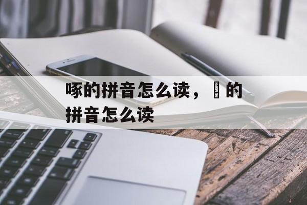 啄的拼音怎么读，嚁的拼音怎么读-第1张图片-
