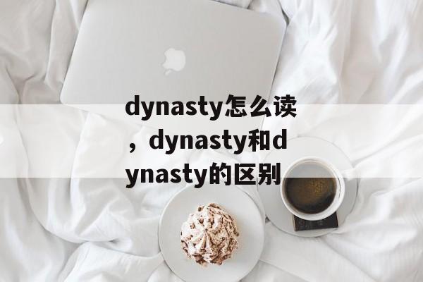 dynasty怎么读，dynasty和dynasty的区别-第1张图片-
