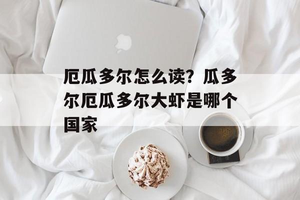 厄瓜多尔怎么读？瓜多尔厄瓜多尔大虾是哪个国家-第1张图片-