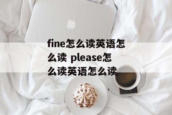 fine怎么读英语怎么读 please怎么读英语怎么读-第1张图片-