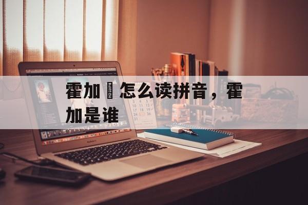 霍加狓怎么读拼音，霍加是谁-第1张图片-