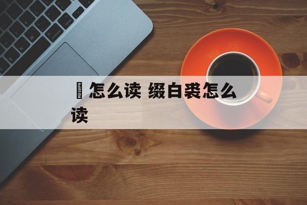 嫈怎么读 缀白裘怎么读-第1张图片-