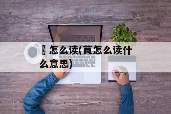 厡怎么读(茛怎么读什么意思)-第1张图片-