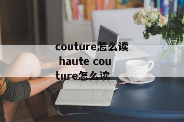 couture怎么读 haute couture怎么读-第1张图片-