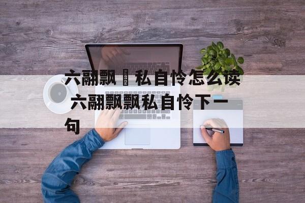六翮飘飖私自怜怎么读 六翮飘飘私自怜下一句-第1张图片-