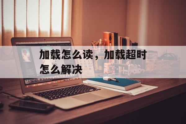 加载怎么读，加载超时怎么解决-第1张图片-