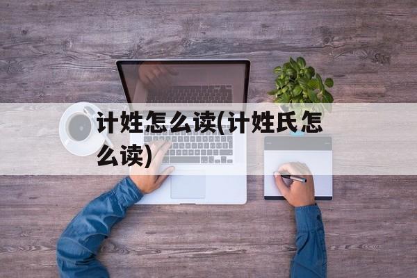 计姓怎么读(计姓氏怎么读)-第1张图片-