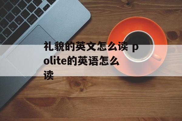 礼貌的英文怎么读 polite的英语怎么读-第1张图片-