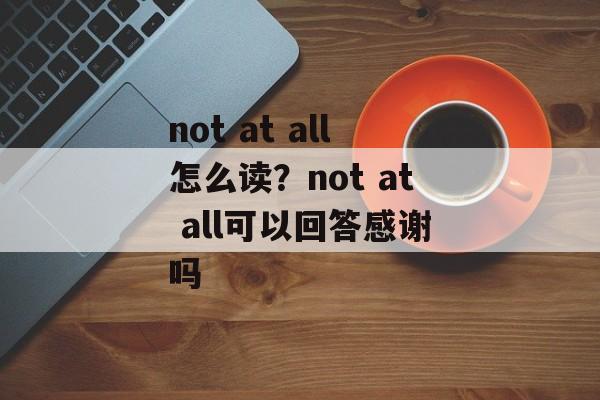 not at all怎么读？not at all可以回答感谢吗-第1张图片-