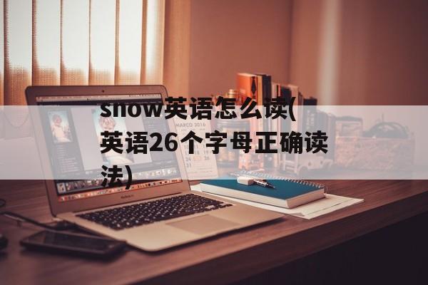 snow英语怎么读(英语26个字母正确读法)-第1张图片-