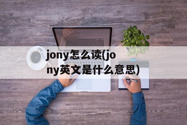 jony怎么读(jony英文是什么意思)-第1张图片-