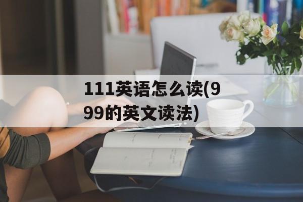 111英语怎么读(999的英文读法)-第1张图片-
