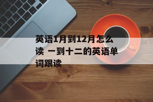 英语1月到12月怎么读 一到十二的英语单词跟读-第1张图片-
