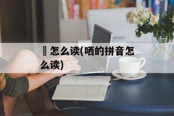 槵怎么读(哂的拼音怎么读)-第1张图片-