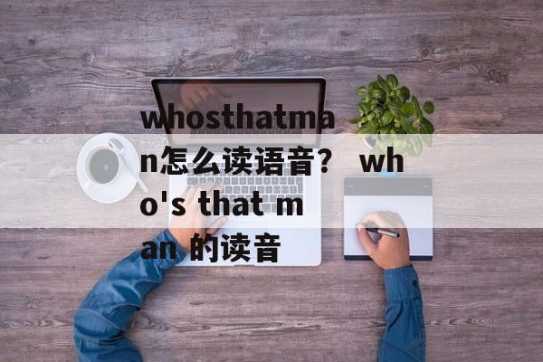 whosthatman怎么读语音？ who's that man 的读音-第1张图片-