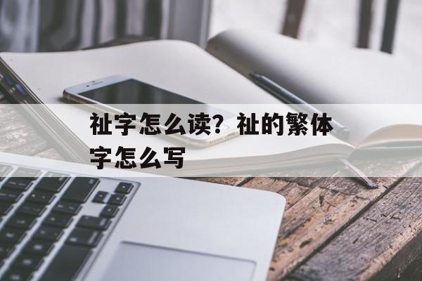 祉字怎么读？祉的繁体字怎么写-第1张图片-