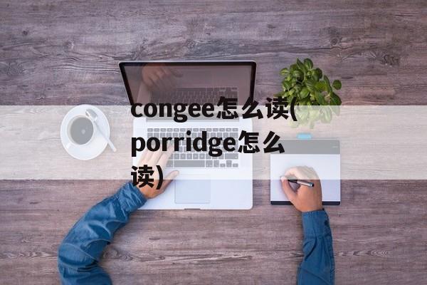 congee怎么读(porridge怎么读)-第1张图片-