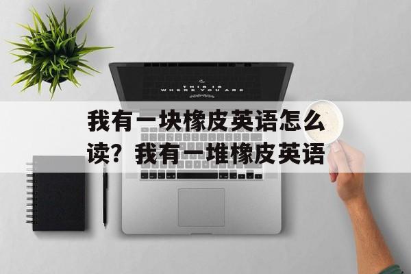 我有一块橡皮英语怎么读？我有一堆橡皮英语-第1张图片-