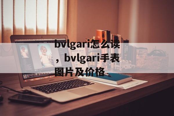 bvlgari怎么读，bvlgari手表图片及价格-第1张图片-