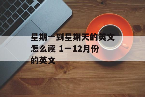 星期一到星期天的英文怎么读 1一12月份的英文-第1张图片-