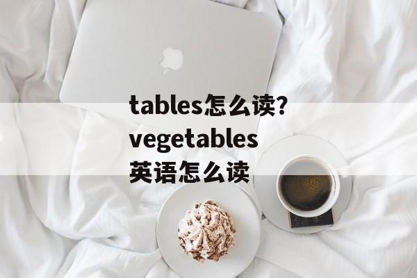 tables怎么读？vegetables英语怎么读-第1张图片-