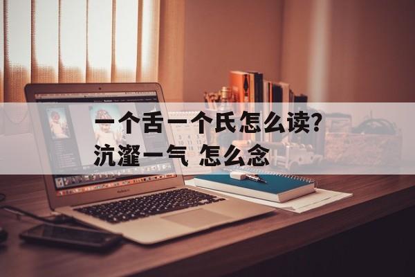 一个舌一个氏怎么读？沆瀣一气 怎么念-第1张图片-