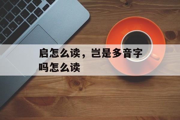 启怎么读，岂是多音字吗怎么读-第1张图片-