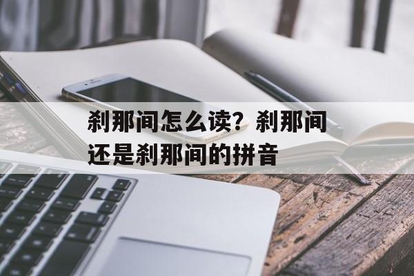 刹那间怎么读？刹那间还是刹那间的拼音-第1张图片-