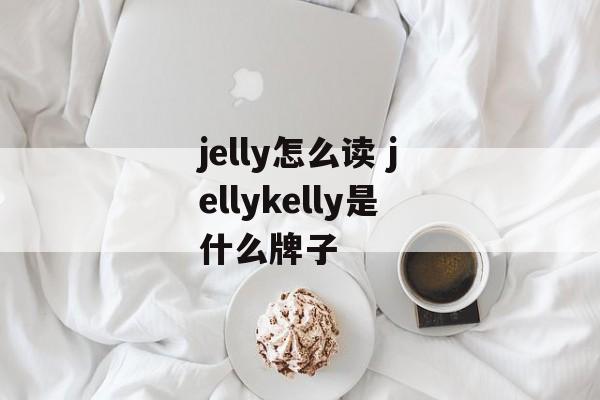 jelly怎么读 jellykelly是什么牌子-第1张图片-