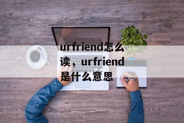 urfriend怎么读，urfriend是什么意思-第1张图片-