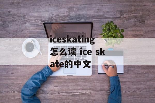 iceskating怎么读 ice skate的中文-第1张图片-