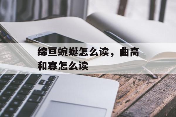 绵亘蜿蜒怎么读，曲高和寡怎么读-第1张图片-