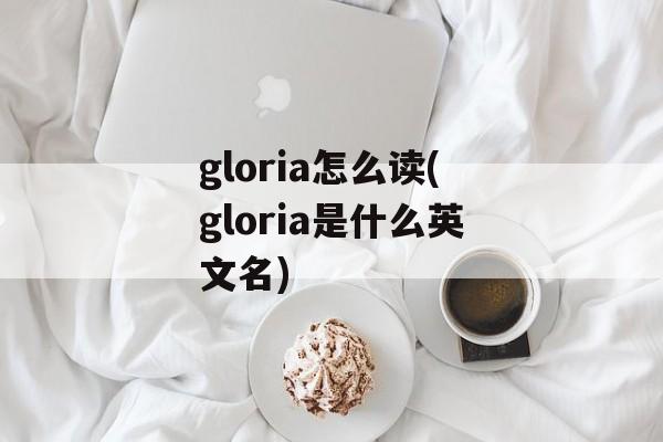 gloria怎么读(gloria是什么英文名)-第1张图片-