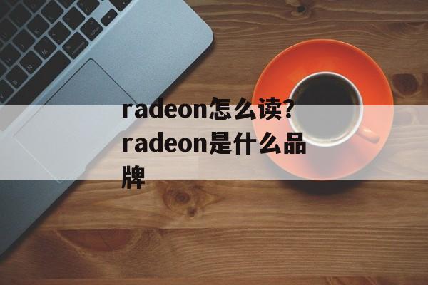 radeon怎么读？radeon是什么品牌-第1张图片-