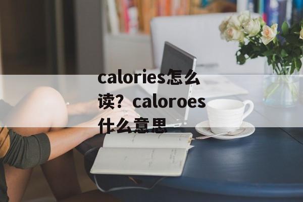 calories怎么读？caloroes什么意思-第1张图片-