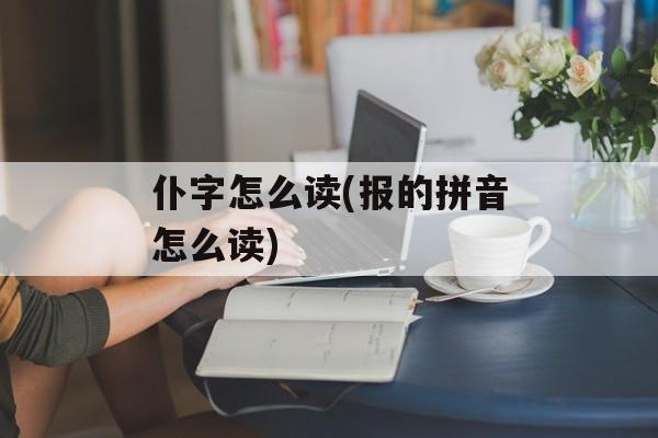 仆字怎么读(报的拼音怎么读)-第1张图片-