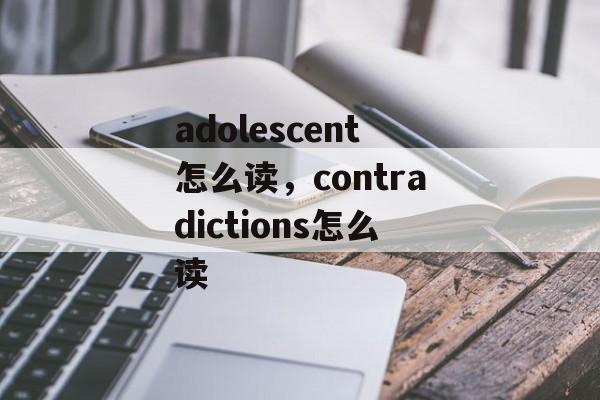 adolescent怎么读，contradictions怎么读-第1张图片-