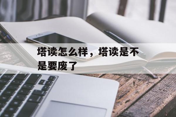 塔读怎么样，塔读是不是要废了-第1张图片-