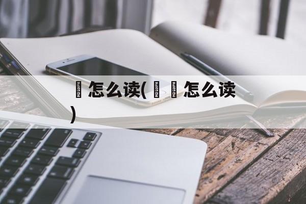 吙怎么读(吙槑怎么读)-第1张图片-