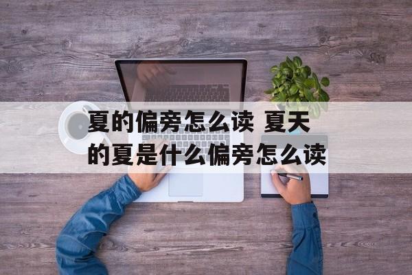 夏的偏旁怎么读 夏天的夏是什么偏旁怎么读-第1张图片-